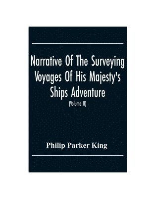 Philip Parker King - Narrative Of The Surveying Voyages Of His Majesty'S Ships Adventure And Beagle Between The Years 1826 And 1836, Describing Their Examination Of The Southern Shores Of South America, And The Beagle'S Circumnavigation Of The Globe (Volume Ii), Häftad