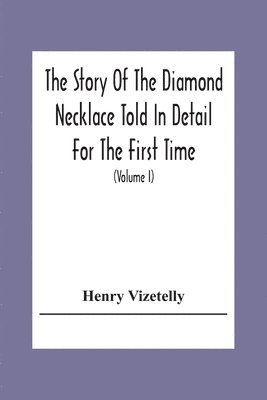 Story Of The Diamond Necklace Told In Detail For The First Time, Chiefly By The Aid Of Original Letters, Official And Other Documents, And Contemporary Memoirs Recently Made Public; And Comprising A Sketch Of The Life Of The Countess De La Motte, Pretended