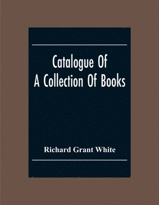 Catalogue Of A Collection Of Books, Mostly Printed In London And On The Continent Of Europe The Greater Part Of Which Are In Fine Condition, And A Large Number Of Which Are Bound By The Best Binders