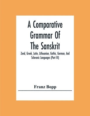 Franz Bopp - Comparative Grammar Of The Sanskrit, Zend, Greek, Latin, Lithuanian, Gothic, German, And Sclavonic Languages (Part Iii), Häftad