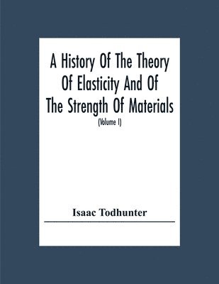 History Of The Theory Of Elasticity And Of The Strength Of Materials, From Galilei To The Present Time (Volume I) Galilei To Saint Venant 1639-1850