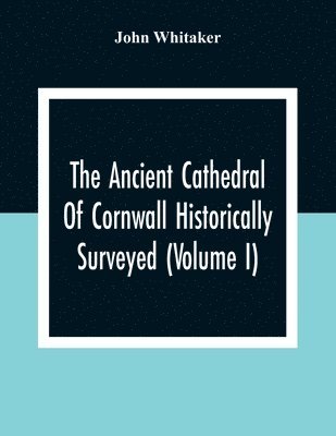 Ancient Cathedral Of Cornwall Historically Surveyed (Volume I)