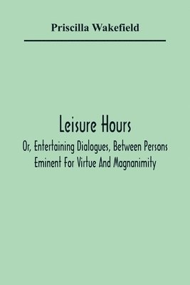 Priscilla Wakefield - Leisure Hours; Or, Entertaining Dialogues, Between Persons Eminent For Virtue And Magnanimity. The Characters Drawn From Ancient And Modern History, Designed As Lessons Of Morality For Youth, Häftad. Tillgänglighet: Lägg i varukorg