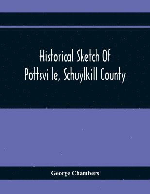 George Chambers - Historical Sketch Of Pottsville, Schuylkill County, Häftad