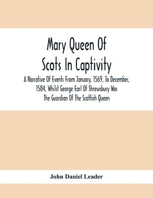 John Daniel Leader - Mary Queen Of Scots In Captivity; A Narrative Of Events From January, 1569, To December, 1584, Whilst George Earl Of Shrewsbury Was The Guardian Of The Scottish Queen, Häftad. Tillgänglighet: Lägg i varukorg