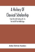 History Of Classical Scholarship; From The Sixth Century B.C. To The End Of The Middle Ages