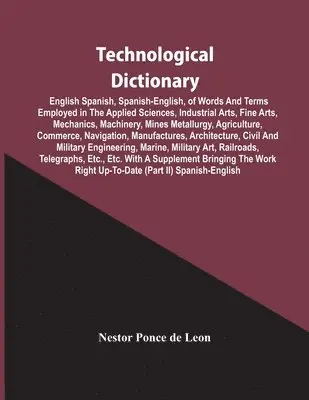 Nestor Ponce De Leon - Technological Dictionary; English Spanish, Spanish-English, Of Words And Terms Employed In The Applied Sciences, Industrial Arts, Fine Arts, Mechanics, Machinery, Mines Metallurgy, Agriculture, Commerce, Navigation, Manufactures, Architecture, Civil And Mi, Häftad. Tillgänglighet: Lägg i varukorg