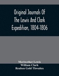 Original Journals Of The Lewis And Clark Expedition, 1804-1806; Printed From The Original Manuscripts In The Library Of The American Philosophical Society And By Direction Of Its Committee On Histo...