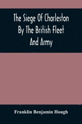 Siege Of Charleston By The British Fleet And Army, Under The Command Of Admiral Arbuthnot And Sir Henry Clinton, Which Terminated With The Surrender Of That Place On The 12Th Of May, 1780