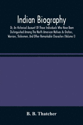 B B Thatcher - Indian Biography, Or, An Historical Account Of Those Individuals Who Have Been Distinguished Among The North American Natives As Orators, Warriors, Statesmen, And Other Remarkable Characters (Volume I), Häftad
