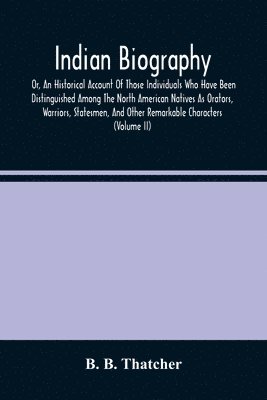 B B Thatcher - Indian Biography, Or, An Historical Account Of Those Individuals Who Have Been Distinguished Among The North American Natives As Orators, Warriors, Statesmen, And Other Remarkable Characters (Volume Ii), Häftad