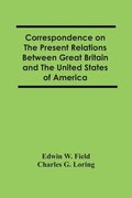 Correspondence On The Present Relations Between Great Britain And The United States Of America