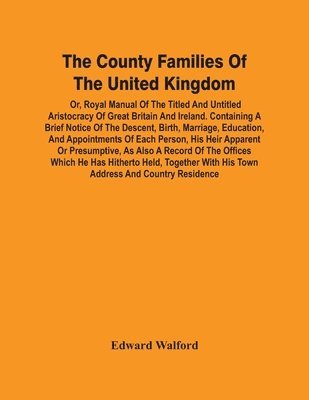 County Families Of The United Kingdom; Or, Royal Manual Of The Titled And Untitled Aristocracy Of Great Britain And Ireland. Containing A Brief Notice Of The Descent, Birth, Marriage, Education, And Appointments Of Each Person, His Heir Apparent Or Presump