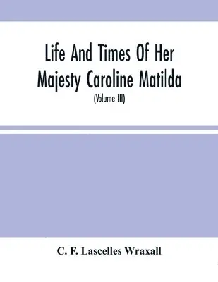 C F Lascelles Wraxall - Life And Times Of Her Majesty Caroline Matilda, Queen Of Denmark And Norway, And Sister Of H. M. George Iii Of England, From Family Documents And Private State Archives (Volume Iii), Häftad. Tillgänglighet: Lägg i varukorg