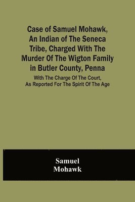 Samuel - Case Of Samuel Mohawk, An Indian Of The Seneca Tribe, Charged With The Murder Of The Wigton Family In Butler County, Penna. With The Charge Of The Court, As Reported For The Spirit Of The Age, Häftad