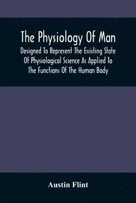 Austin Flint - Physiology Of Man; Designed To Represent The Existing State Of Physiological Science As Applied To The Functions Of The Human Body, Häftad