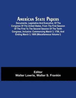 American State Papers; Documents, Legislative And Executive, Of The Congress Of The United States, From The First Session Of The First To The Second Session Of The Tenth Congress, Inclusive