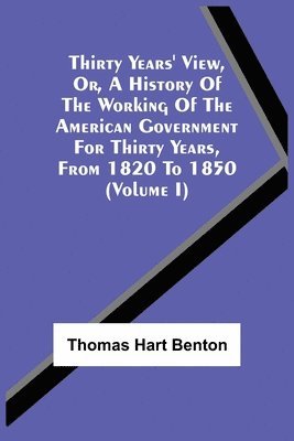Thirty Years' View, Or, A History Of The Working Of The American Government For Thirty Years, From 1820 To 1850 (Volume I)