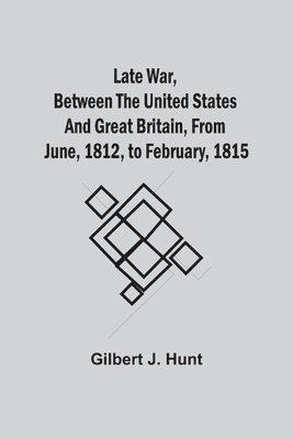 Gilbert J Hunt - Late War, Between The United States And Great Britain, From June, 1812, To February, 1815, Häftad