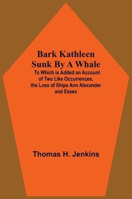 Thomas H Jenkins - Bark Kathleen Sunk By A Whale; To Which Is Added An Account Of Two Like Occurrences, The Loss Of Ships Ann Alexander And Essex, Häftad. Tillgänglighet: Lägg i varukorg