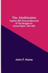 Abolitionists; Together With Personal Memories Of The Struggle For Human Rights, 1830-1864