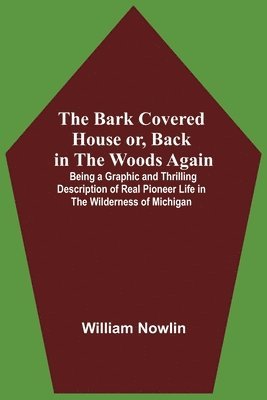 William Nowlin - Bark Covered House Or, Back In The Woods Again; Being A Graphic And Thrilling Description Of Real Pioneer Life In The Wilderness Of Michigan, Häftad