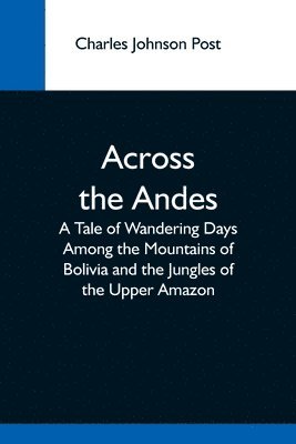 Charles Johnson Post - Across The Andes; A Tale Of Wandering Days Among The Mountains Of Bolivia And The Jungles Of The Upper Amazon, Häftad. Tillgänglighet: Lägg i varukorg
