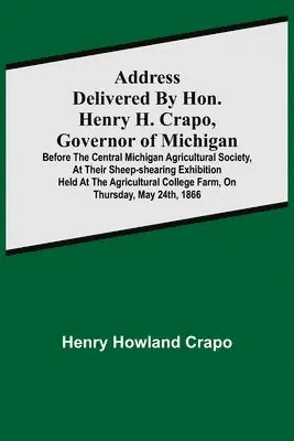 Henry Howland Crapo - Address delivered by Hon. Henry H. Crapo, Governor of Michigan, before the Central Michigan Agricultural Society, at their Sheep-shearing Exhibition held at the Agricultural College Farm, on Thursday, May 24th, 1866, Häftad. Tillgänglighet: Lägg i varukorg