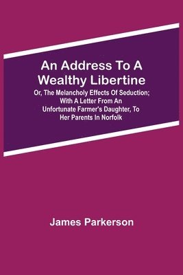 James Parkerson - Address To A Wealthy Libertine; Or, The Melancholy Effects Of Seduction; With A Letter From An Unfortunate Farmer'S Daughter, To Her Parents In Norfolk, Häftad. Tillgänglighet: Lägg i varukorg