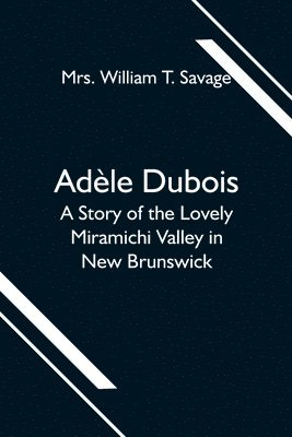 William T Savage - Adèle Dubois; A Story of the Lovely Miramichi Valley in New Brunswick, Häftad