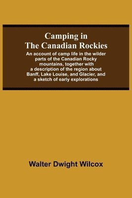 Walter Dwight Wilcox - Camping In The Canadian Rockies; An Account Of Camp Life In The Wilder Parts Of The Canadian Rocky Mountains, Together With A Description Of The Region About Banff, Lake Louise, And Glacier, And A Sketch Of Early Explorations., Häftad. Tillgänglighet: Lägg i varukorg