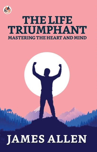 James Allen - Life Triumphant: Mastering The Heart And Mind, E-bok