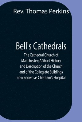 Thomas Perkins - Bell'S Cathedrals; The Cathedral Church Of Manchester; A Short History And Description Of The Church And Of The Collegiate Buildings Now Known As Chetham'S Hospital, Häftad