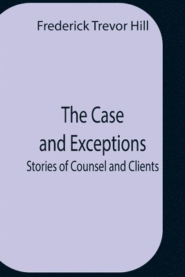 Case And Exceptions; Stories Of Counsel And Clients