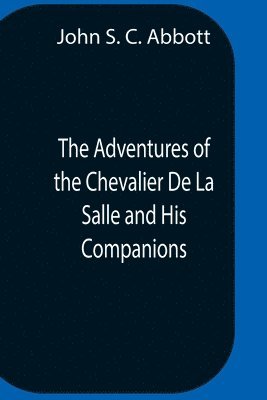 John S C Abbott - Adventures Of The Chevalier De La Salle And His Companions, In Their Explorations Of The Prairies, Forests, Lakes, And Rivers, Of The New World, And Their Interviews With The Savage Tribes, Two Hundred Years Ago, Häftad