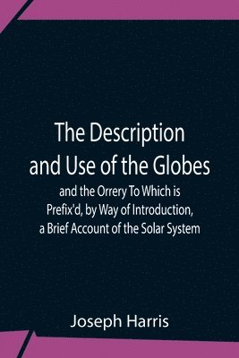 Joseph Harris - Description And Use Of The Globes And The Orrery To Which Is Prefix'D, By Way Of Introduction, A Brief Account Of The Solar System, Häftad