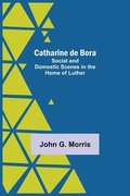 Catharine De Bora; Social And Domestic Scenes In The Home Of Luther