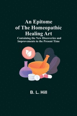 B L Hill - Epitome Of The Homeopathic Healing Art; Containing The New Discoveries And Improvements To The Present Time, Häftad