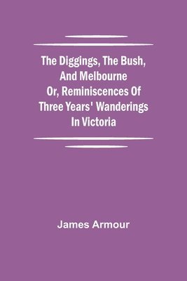 Diggings, The Bush, And Melbourne Or, Reminiscences Of Three Years' Wanderings In Victoria