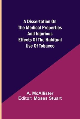 Dissertation on the Medical Properties and Injurious Effects of the Habitual Use of Tobacco