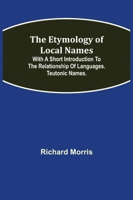 Etymology of Local Names; With a short introduction to the relationship of languages. Teutonic names.
