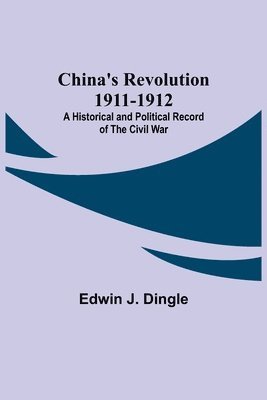 Edwin J Dingle - China's Revolution 1911-1912; A Historical and Political Record of the Civil War, Häftad