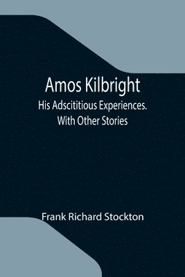 Amos Kilbright; His Adscititious Experiences. With Other Stories