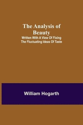 Analysis of Beauty; Written with a view of fixing the fluctuating ideas of taste