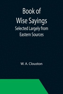 W A Clouston - Book of Wise Sayings; Selected Largely from Eastern Sources, Häftad