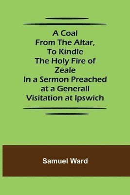 Samuel Ward - Coal From The Altar, To Kindle The Holy Fire of Zeale; In a Sermon Preached at a Generall Visitation at Ipswich, Häftad. Tillgänglighet: Lägg i varukorg