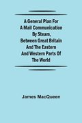 General Plan for a Mail Communication by Steam, Between Great Britain and the Eastern and Western Parts of the World