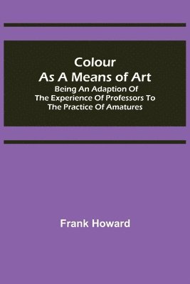Frank Howard - Colour as a Means of Art; Being an Adaption of the Experience of Professors to the Practice of Amatures, Häftad. Tillgänglighet: Lägg i varukorg