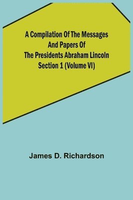 Compilation of the Messages and Papers of the Presidents Section 1 (Volume VI) Abraham Lincoln