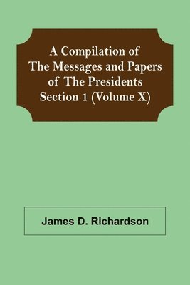 Compilation of the Messages and Papers of the Presidents Section 1 (Volume X)